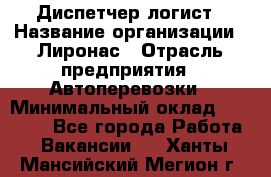 Диспетчер-логист › Название организации ­ Лиронас › Отрасль предприятия ­ Автоперевозки › Минимальный оклад ­ 18 500 - Все города Работа » Вакансии   . Ханты-Мансийский,Мегион г.